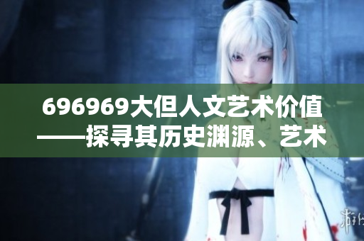 696969大但人文藝術價值——探尋其歷史淵源、藝術內涵及文化意義