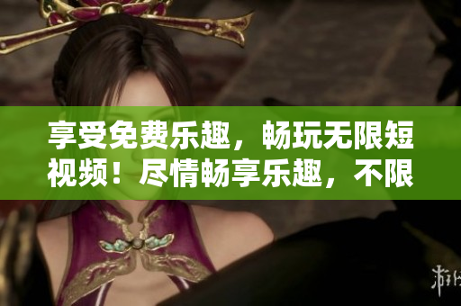 享受免費(fèi)樂趣，暢玩無限短視頻！盡情暢享樂趣，不限時刷！