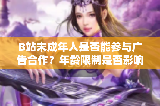 B站未成年人是否能參與廣告合作？年齡限制是否影響合作機會？