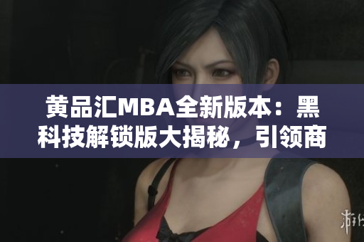黃品匯MBA全新版本：黑科技解鎖版大揭秘，引領(lǐng)商業(yè)新風(fēng)向