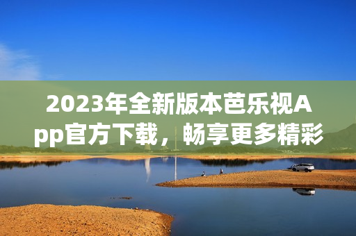 2023年全新版本芭樂視App官方下載，暢享更多精彩內(nèi)容