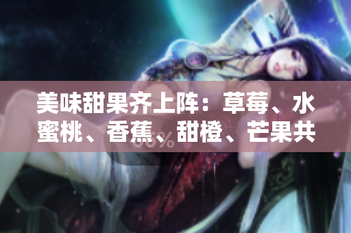 美味甜果齊上陣：草莓、水蜜桃、香蕉、甜橙、芒果共舞