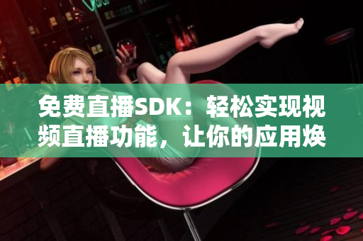 免費直播SDK：輕松實現視頻直播功能，讓你的應用煥發(fā)新生