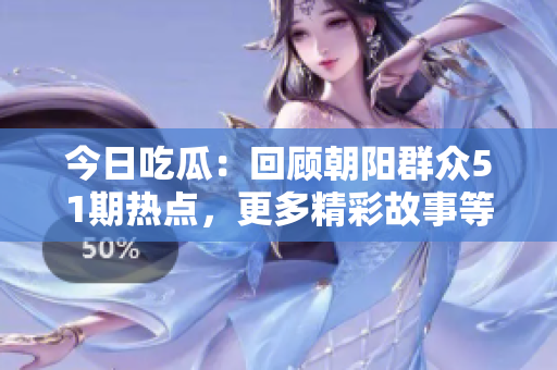 今日吃瓜：回顧朝陽群眾51期熱點(diǎn)，更多精彩故事等你發(fā)現(xiàn)