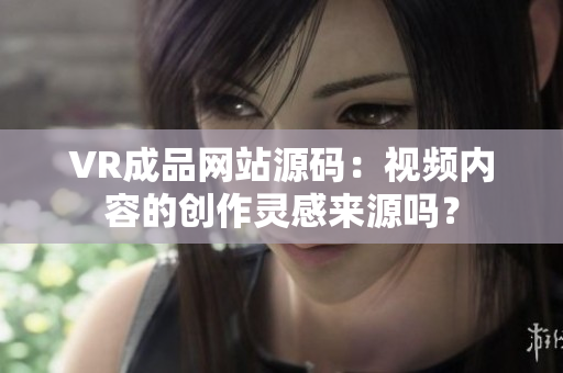 VR成品網(wǎng)站源碼：視頻內(nèi)容的創(chuàng)作靈感來源嗎？