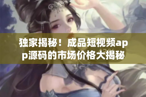 獨(dú)家揭秘！成品短視頻app源碼的市場價(jià)格大揭秘