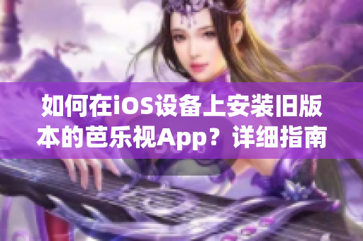 如何在iOS設(shè)備上安裝舊版本的芭樂視App？詳細(xì)指南讓您輕松回到喜愛的版本