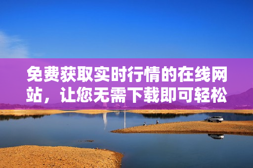 免費(fèi)獲取實(shí)時(shí)行情的在線網(wǎng)站，讓您無(wú)需下載即可輕松使用