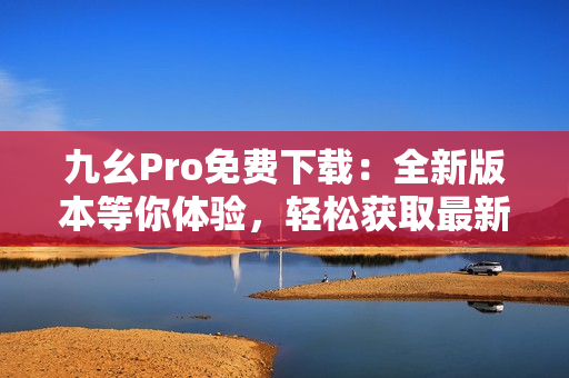 九幺Pro免費(fèi)下載：全新版本等你體驗(yàn)，輕松獲取最新應(yīng)用