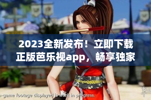 2023全新發(fā)布！立即下載正版芭樂(lè)視app，暢享獨(dú)家精彩內(nèi)容