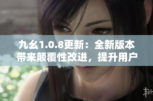 九幺1.0.8更新：全新版本帶來顛覆性改進(jìn)，提升用戶體驗(yàn)