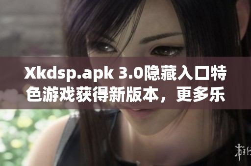 Xkdsp.apk 3.0隱藏入口特色游戲獲得新版本，更多樂趣等你發(fā)現(xiàn)