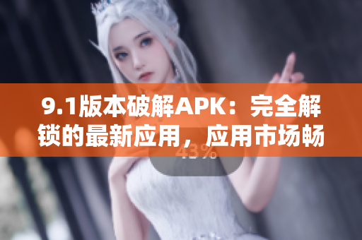 9.1版本破解APK：完全解鎖的最新應(yīng)用，應(yīng)用市場暢玩新功能