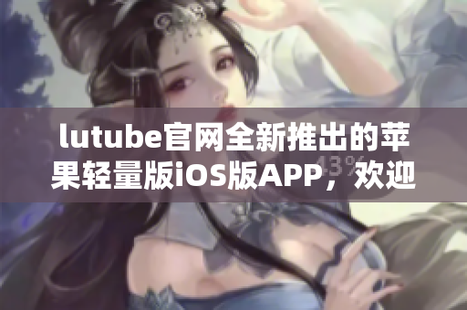 lutube官網(wǎng)全新推出的蘋果輕量版iOS版APP，歡迎下載體驗(yàn)