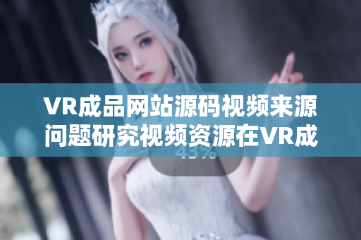 VR成品網(wǎng)站源碼視頻來源問題研究視頻資源在VR成品網(wǎng)站中的運(yùn)用