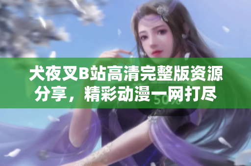 犬夜叉B站高清完整版資源分享，精彩動漫一網(wǎng)打盡