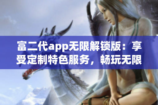 富二代app無限解鎖版：享受定制特色服務(wù)，暢玩無限精彩內(nèi)容