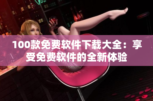 100款免費(fèi)軟件下載大全：享受免費(fèi)軟件的全新體驗(yàn)