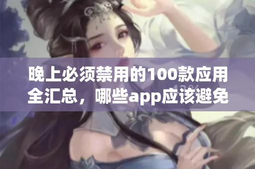 晚上必須禁用的100款應(yīng)用全匯總，哪些app應(yīng)該避免在晚上使用？