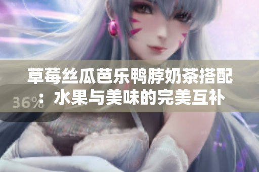 草莓絲瓜芭樂(lè)鴨脖奶茶搭配：水果與美味的完美互補(bǔ)