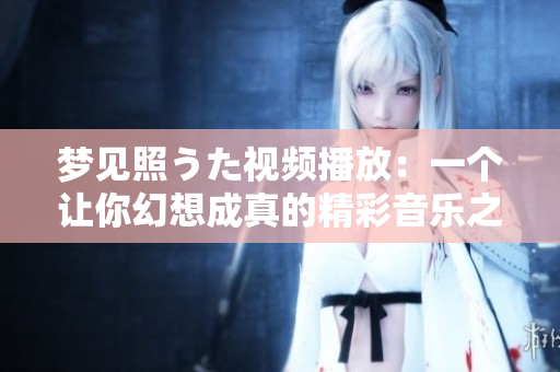 夢(mèng)見(jiàn)照うた視頻播放：一個(gè)讓你幻想成真的精彩音樂(lè)之旅