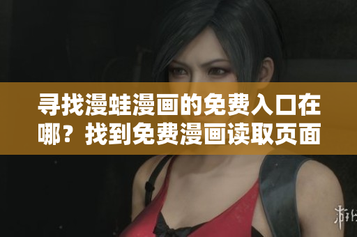 尋找漫蛙漫畫的免費(fèi)入口在哪？找到免費(fèi)漫畫讀取頁面