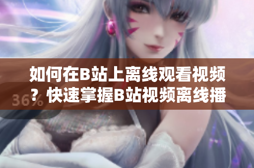 如何在B站上離線觀看視頻？快速掌握B站視頻離線播放方法