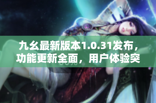 九幺最新版本1.0.31發(fā)布，功能更新全面，用戶體驗(yàn)突出