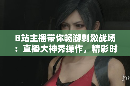 B站主播帶你暢游刺激戰(zhàn)場：直播大神秀操作，精彩時刻搶先看