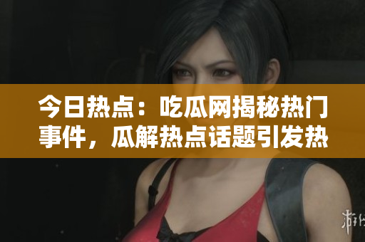 今日熱點(diǎn)：吃瓜網(wǎng)揭秘?zé)衢T(mén)事件，瓜解熱點(diǎn)話(huà)題引發(fā)熱議