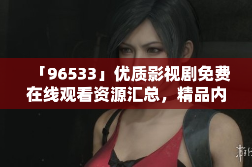 「96533」優(yōu)質(zhì)影視劇免費(fèi)在線(xiàn)觀(guān)看資源匯總，精品內(nèi)容盡情暢享