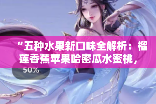 “五種水果新口味全解析：榴蓮香蕉蘋果哈密瓜水蜜桃，哪個更適合你？”