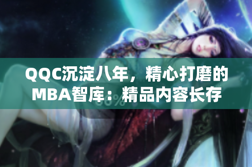 QQC沉淀八年，精心打磨的MBA智庫：精品內(nèi)容長存