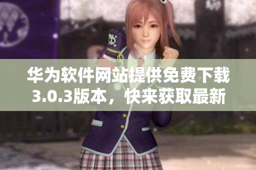 華為軟件網(wǎng)站提供免費下載3.0.3版本，快來獲取最新軟件!