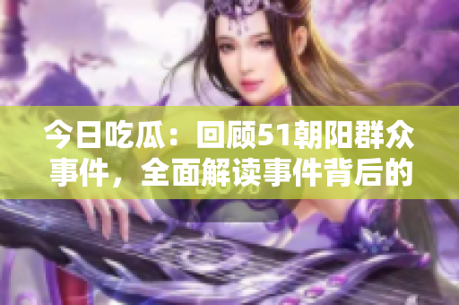 今日吃瓜：回顧51朝陽群眾事件，全面解讀事件背后的故事