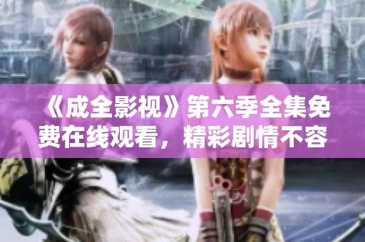 《成全影視》第六季全集免費(fèi)在線觀看，精彩劇情不容錯(cuò)過!