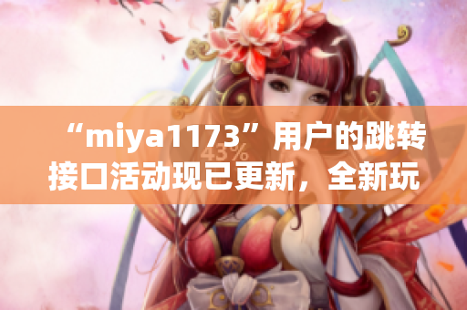 “miya1173”用戶的跳轉(zhuǎn)接口活動(dòng)現(xiàn)已更新，全新玩法等你來體驗(yàn)！