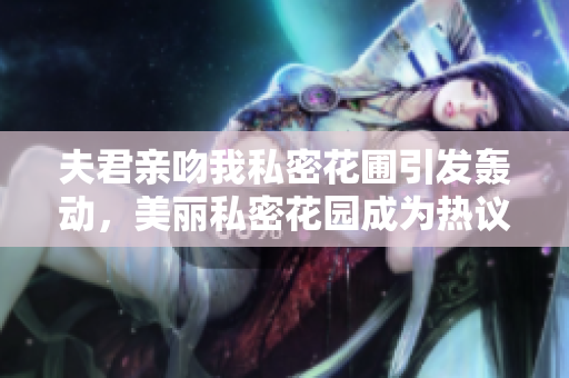 夫君親吻我私密花圃引發(fā)轟動，美麗私密花園成為熱議話題