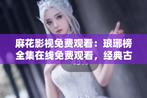麻花影視免費(fèi)觀看：瑯琊榜全集在線免費(fèi)觀看，經(jīng)典古裝劇任您欣賞