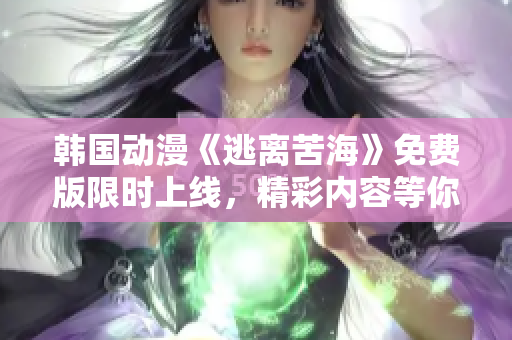韓國(guó)動(dòng)漫《逃離苦?！访赓M(fèi)版限時(shí)上線，精彩內(nèi)容等你來(lái)觀賞