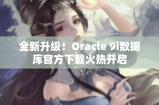 全新升級！Oracle 9i數(shù)據(jù)庫官方下載火熱開啟