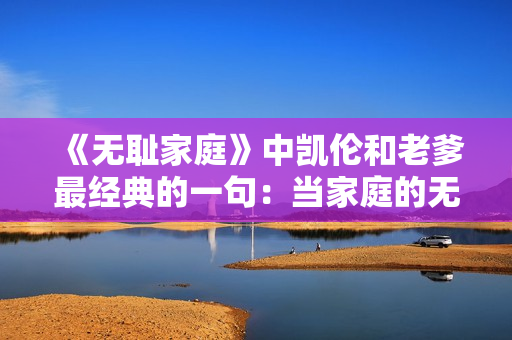 《無恥家庭》中凱倫和老爹最經(jīng)典的一句：當(dāng)家庭的無恥面對真相。