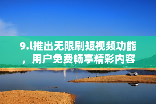 9.l推出無(wú)限刷短視頻功能，用戶免費(fèi)暢享精彩內(nèi)容