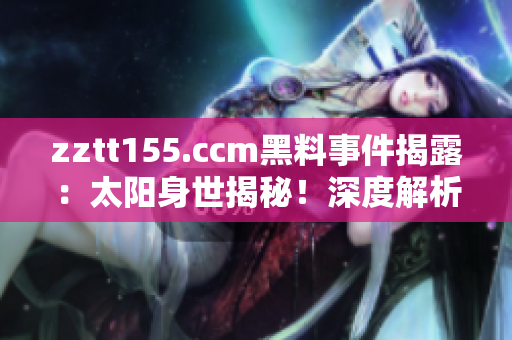 zztt155.ccm黑料事件揭露：太陽身世揭秘！深度解析引爆輿論熱點