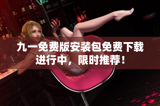 九一免費版安裝包免費下載進(jìn)行中，限時推薦！