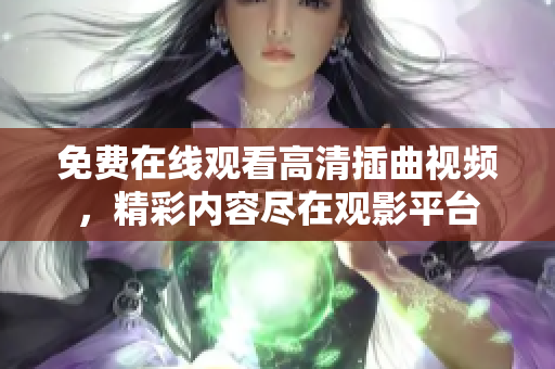 免費(fèi)在線觀看高清插曲視頻，精彩內(nèi)容盡在觀影平臺(tái)