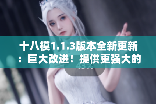 十八模1.1.3版本全新更新：巨大改進(jìn)！提供更強(qiáng)大的功能和更好的性能