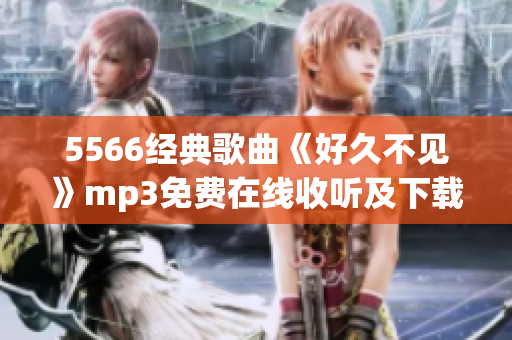 5566經(jīng)典歌曲《好久不見》mp3免費(fèi)在線收聽及下載，暢享原版音樂！
