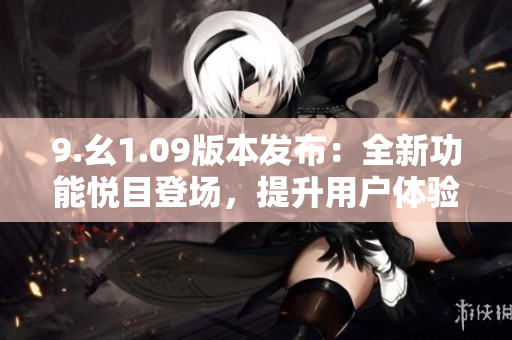9.幺1.09版本發(fā)布：全新功能悅目登場(chǎng)，提升用戶體驗(yàn)