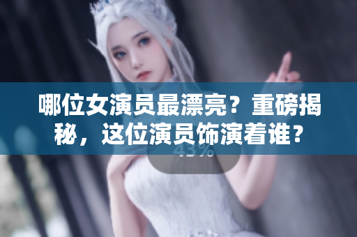 哪位女演員最漂亮？重磅揭秘，這位演員飾演著誰？